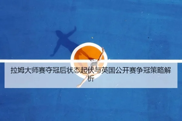 拉姆大师赛夺冠后状态起伏与英国公开赛争冠策略解析