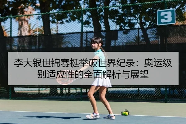 李大银世锦赛挺举破世界纪录：奥运级别适应性的全面解析与展望